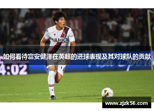 如何看待富安健洋在英超的进球表现及其对球队的贡献 如何看待富安健洋在英超的进球表现及其对球队的贡献