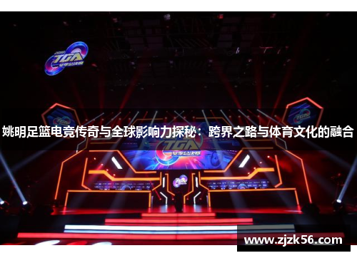 姚明足篮电竞传奇与全球影响力探秘:跨界之路与体育文化的融合 姚明足篮电竞传奇与全球影响力探秘:跨界之路与体育文化的融合