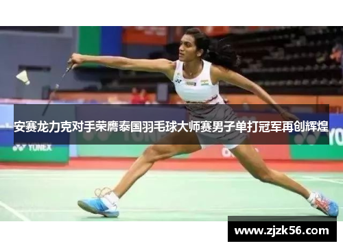 安赛龙力克对手荣膺泰国羽毛球大师赛男子单打冠军再创辉煌 安赛龙力克对手荣膺泰国羽毛球大师赛男子单打冠军再创辉煌