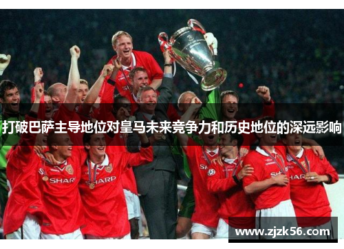 打破巴萨主导地位对皇马未来竞争力和历史地位的深远影响