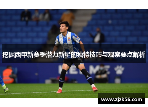 挖掘西甲新赛季潜力新星的独特技巧与观察要点解析