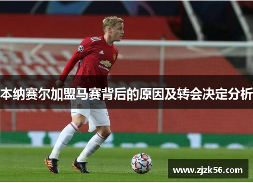本纳赛尔加盟马赛背后的原因及转会决定分析 本纳赛尔加盟马赛背后的原因及转会决定分析