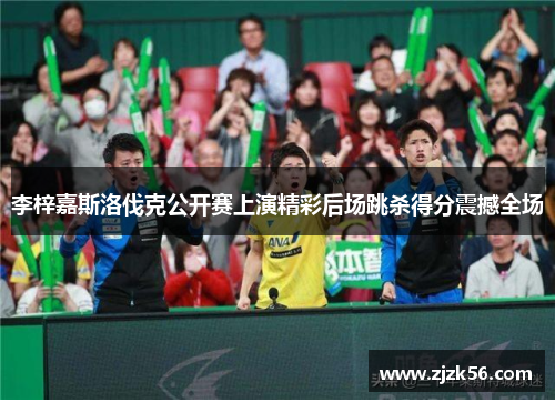 李梓嘉斯洛伐克公开赛上演精彩后场跳杀得分震撼全场 李梓嘉斯洛伐克公开赛上演精彩后场跳杀得分震撼全场